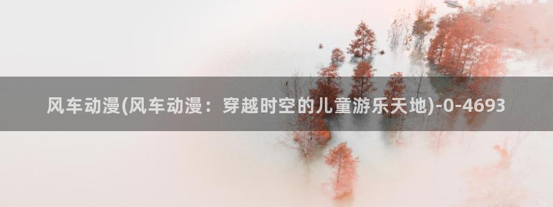 风车动漫网:风车动漫(风车动漫:穿越时空的儿童游乐天地)